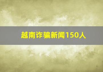 越南诈骗新闻150人