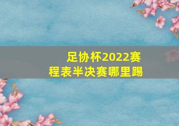 足协杯2022赛程表半决赛哪里踢