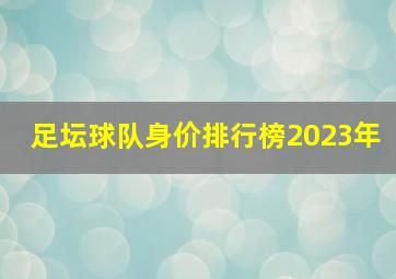 足坛球队身价排行榜2023年