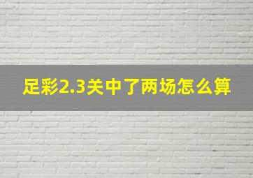 足彩2.3关中了两场怎么算