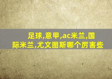 足球,意甲,ac米兰,国际米兰,尤文图斯哪个厉害些