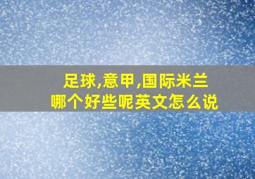 足球,意甲,国际米兰哪个好些呢英文怎么说