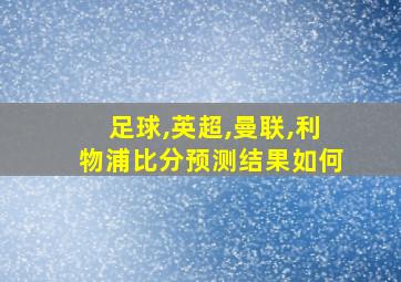 足球,英超,曼联,利物浦比分预测结果如何