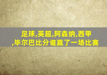 足球,英超,阿森纳,西甲,毕尔巴比分谁赢了一场比赛