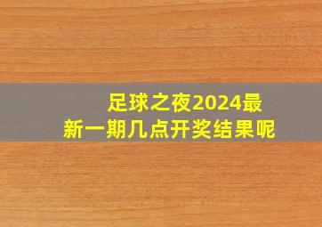 足球之夜2024最新一期几点开奖结果呢