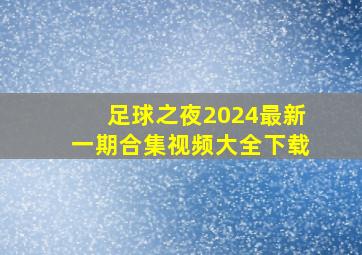 足球之夜2024最新一期合集视频大全下载