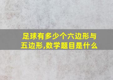 足球有多少个六边形与五边形,数学题目是什么