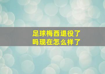 足球梅西退役了吗现在怎么样了