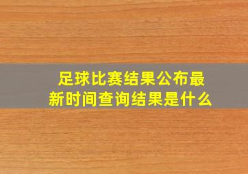 足球比赛结果公布最新时间查询结果是什么