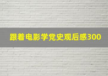 跟着电影学党史观后感300