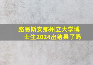 路易斯安那州立大学博士生2024出结果了吗