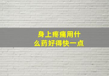 身上疼痛用什么药好得快一点