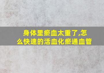 身体里瘀血太重了,怎么快速的活血化瘀通血管