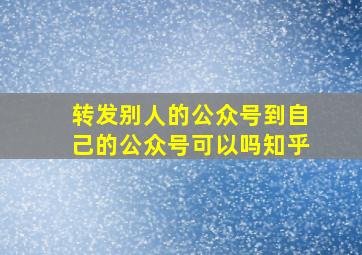 转发别人的公众号到自己的公众号可以吗知乎