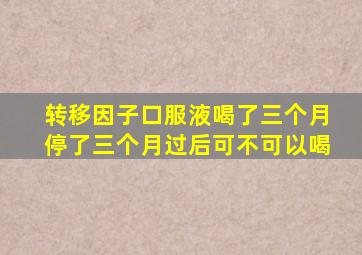 转移因子口服液喝了三个月停了三个月过后可不可以喝