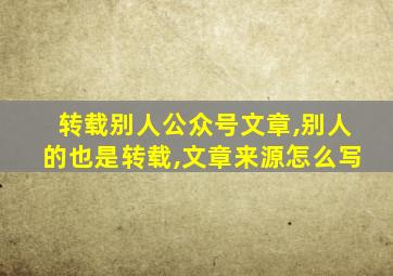 转载别人公众号文章,别人的也是转载,文章来源怎么写