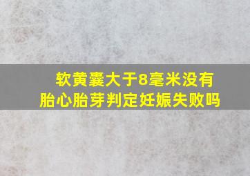 软黄囊大于8毫米没有胎心胎芽判定妊娠失败吗