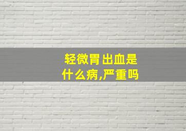 轻微胃出血是什么病,严重吗