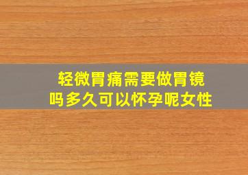 轻微胃痛需要做胃镜吗多久可以怀孕呢女性