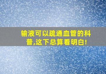 输液可以疏通血管的科普,这下总算看明白!