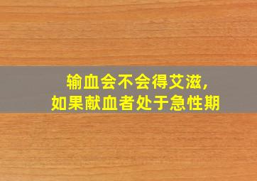 输血会不会得艾滋,如果献血者处于急性期