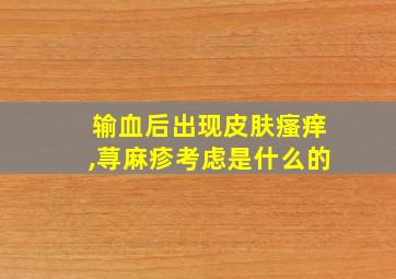 输血后出现皮肤瘙痒,荨麻疹考虑是什么的