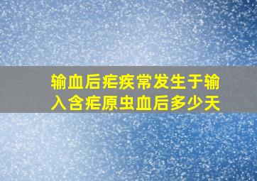 输血后疟疾常发生于输入含疟原虫血后多少天