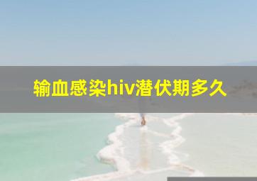 输血感染hiv潜伏期多久