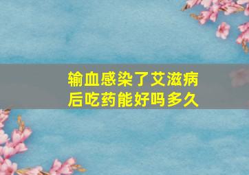 输血感染了艾滋病后吃药能好吗多久