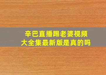 辛巴直播踢老婆视频大全集最新版是真的吗