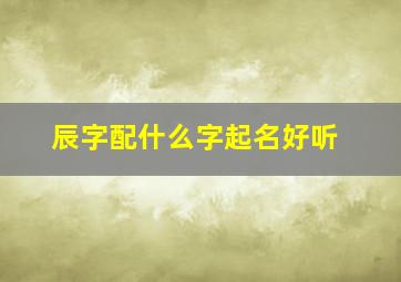 辰字配什么字起名好听