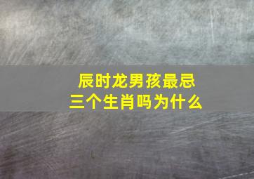 辰时龙男孩最忌三个生肖吗为什么