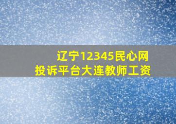 辽宁12345民心网投诉平台大连教师工资