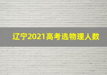 辽宁2021高考选物理人数