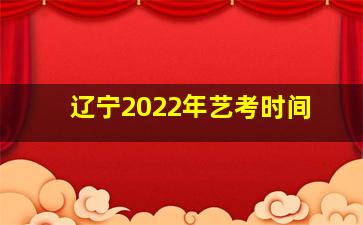 辽宁2022年艺考时间