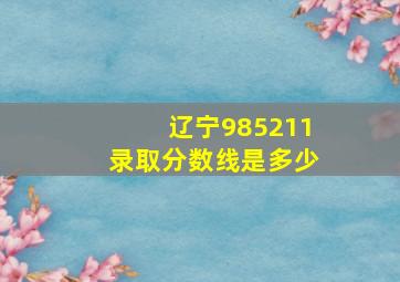 辽宁985211录取分数线是多少