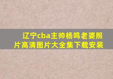 辽宁cba主帅杨鸣老婆照片高清图片大全集下载安装