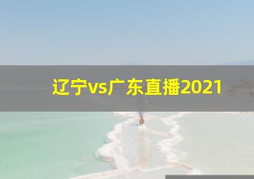 辽宁vs广东直播2021