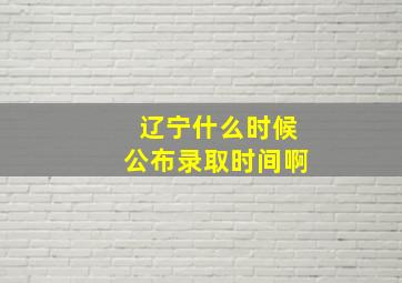 辽宁什么时候公布录取时间啊