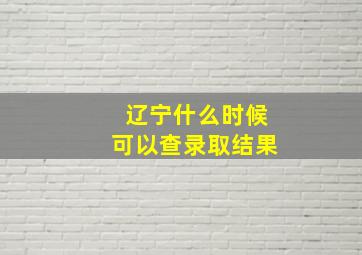 辽宁什么时候可以查录取结果