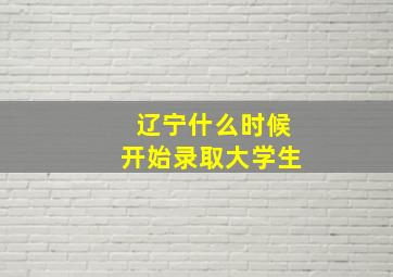 辽宁什么时候开始录取大学生