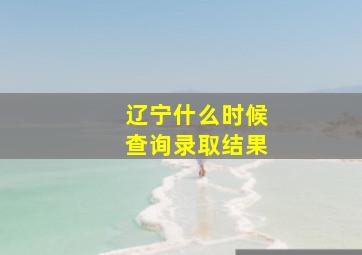 辽宁什么时候查询录取结果