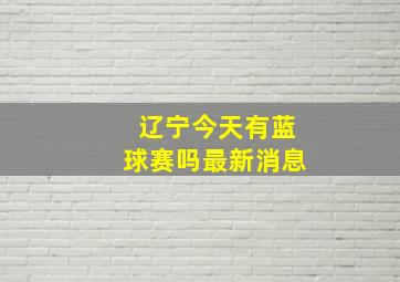 辽宁今天有蓝球赛吗最新消息