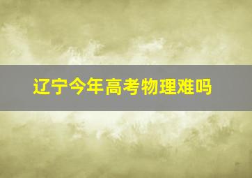 辽宁今年高考物理难吗