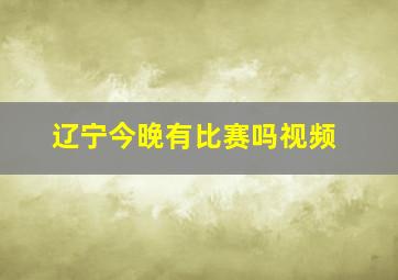 辽宁今晚有比赛吗视频