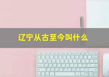 辽宁从古至今叫什么