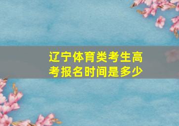 辽宁体育类考生高考报名时间是多少