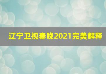 辽宁卫视春晚2021完美解释