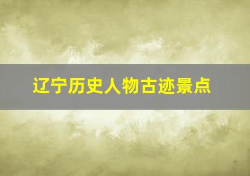 辽宁历史人物古迹景点