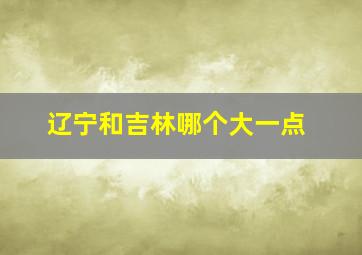 辽宁和吉林哪个大一点